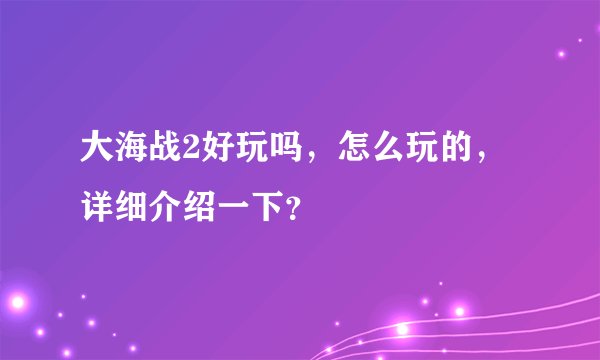 大海战2好玩吗，怎么玩的，详细介绍一下？