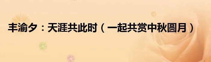 丰渝夕：天涯共此时（一起共赏中秋圆月）