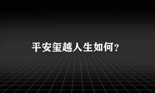 平安玺越人生如何？