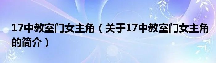 17中教室门女主角（关于17中教室门女主角的简介）