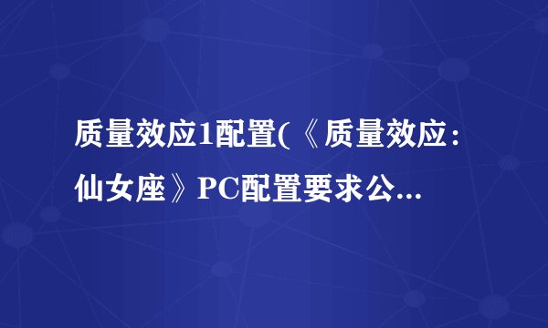 质量效应1配置(《质量效应：仙女座》PC配置要求公布！游戏已制作完成)