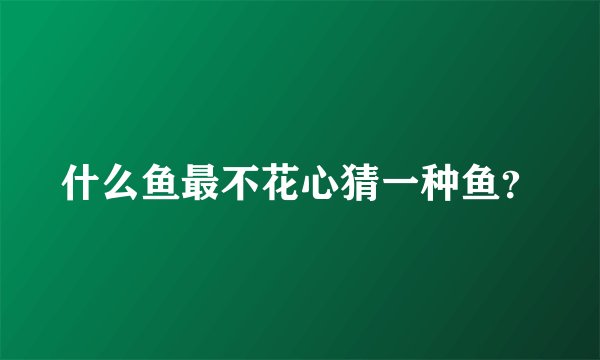 什么鱼最不花心猜一种鱼？
