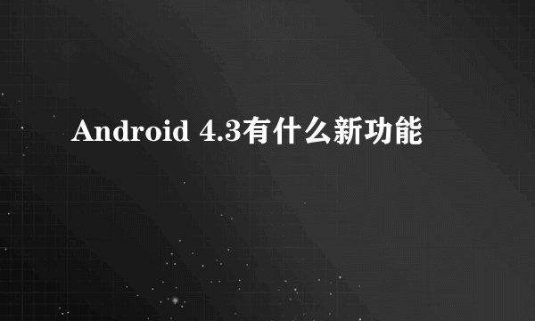 Android 4.3有什么新功能