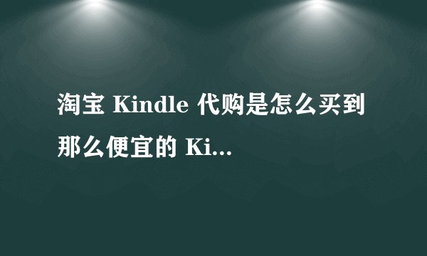 淘宝 Kindle 代购是怎么买到那么便宜的 Kindle