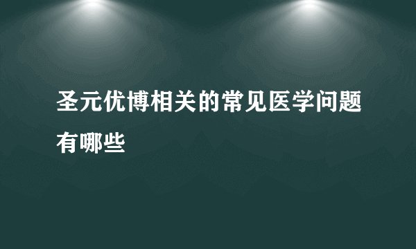 圣元优博相关的常见医学问题有哪些