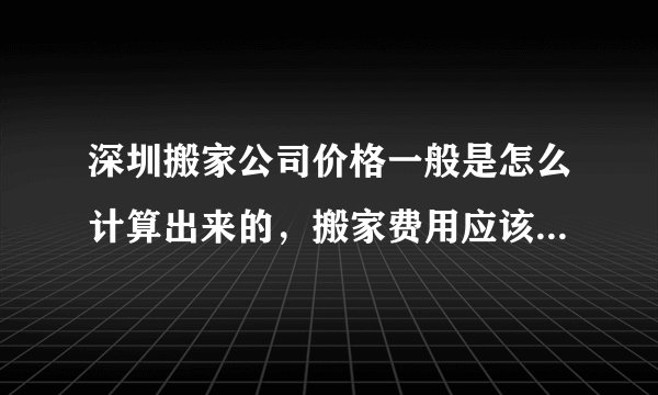 深圳搬家公司价格一般是怎么计算出来的，搬家费用应该多少才是合理的？