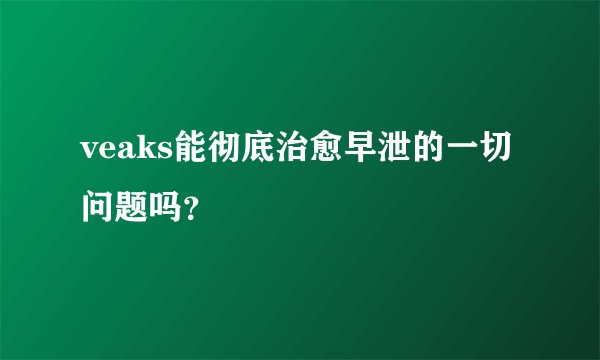 veaks能彻底治愈早泄的一切问题吗？