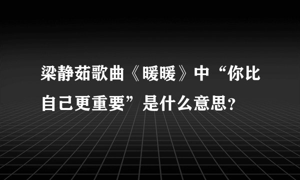 梁静茹歌曲《暖暖》中“你比自己更重要”是什么意思？