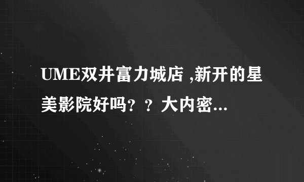 UME双井富力城店 ,新开的星美影院好吗？？大内密探灵灵狗，多钱啊？？？