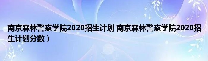 南京森林警察学院2020招生计划 南京森林警察学院2020招生计划分数)