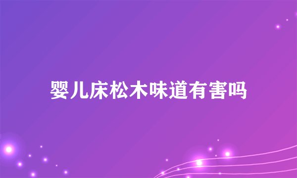 婴儿床松木味道有害吗
