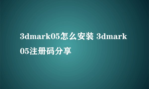 3dmark05怎么安装 3dmark05注册码分享