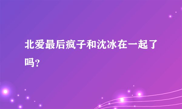 北爱最后疯子和沈冰在一起了吗？