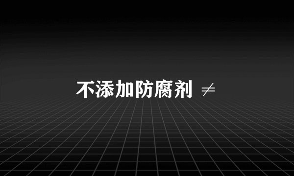 不添加防腐剂 ≠