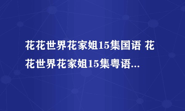 花花世界花家姐15集国语 花花世界花家姐15集粤语 花花世界花家姐第15集