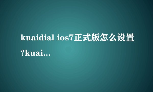 kuaidial ios7正式版怎么设置?kuaidial ios7a5-5正式版设置使用教程