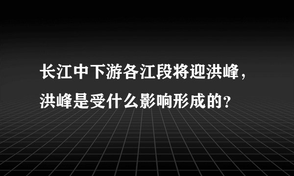 长江中下游各江段将迎洪峰,洪峰是受什么影响形成的?