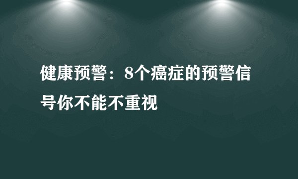 健康预警:8个癌症的预警信号你不能不重视