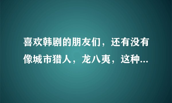 喜欢韩剧的朋友们，还有没有像城市猎人，龙八夷，这种剧情的韩剧啊，最近的吧