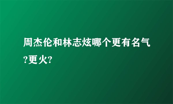 周杰伦和林志炫哪个更有名气?更火?