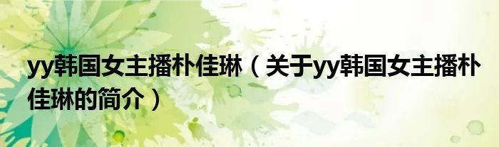 yy韩国女主播朴佳琳（关于yy韩国女主播朴佳琳的简介）