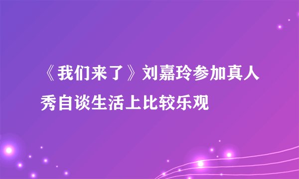 《我们来了》刘嘉玲参加真人秀自谈生活上比较乐观