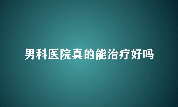 男科医院真的能治疗好吗