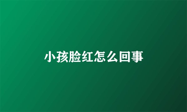 小孩脸红怎么回事