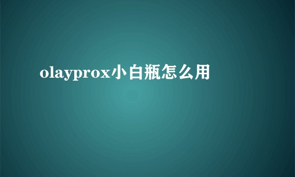 olayprox小白瓶怎么用