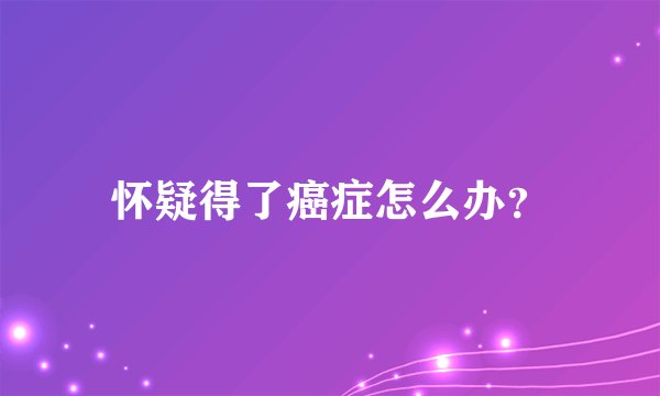 怀疑得了癌症怎么办？