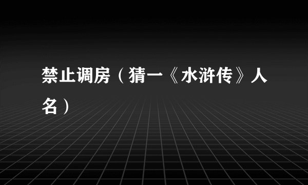 禁止调房（猜一《水浒传》人名）
