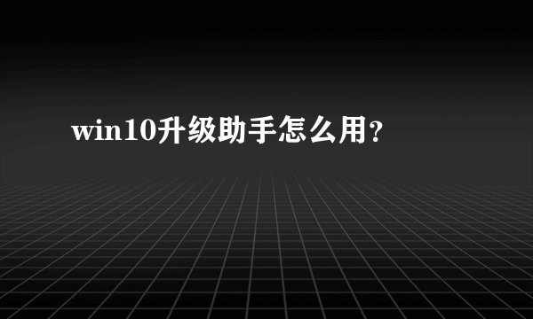 win10升级助手怎么用？