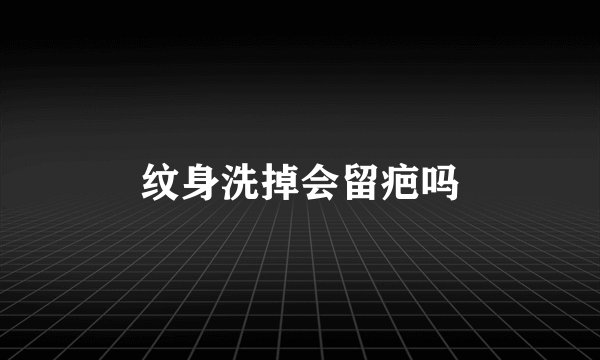 纹身洗掉会留疤吗
