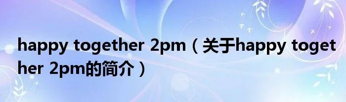 happy together 2pm（关于happy together 2pm的简介）