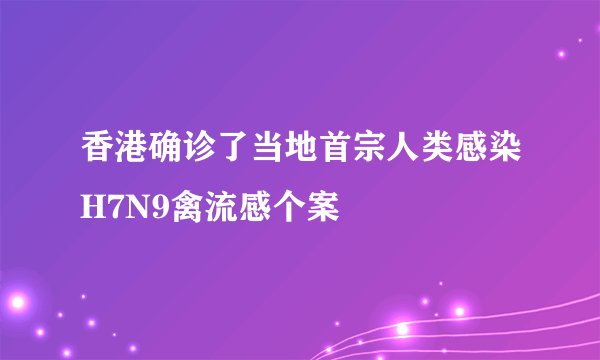 香港确诊了当地首宗人类感染H7N9禽流感个案