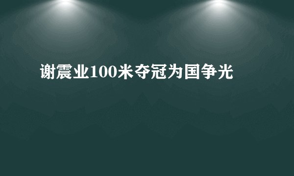 谢震业100米夺冠为国争光