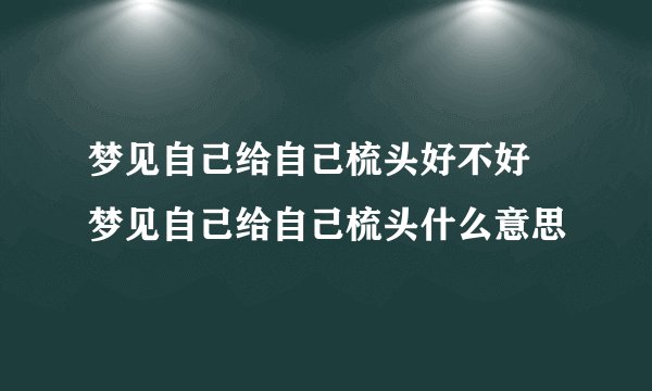 梦见自己给自己梳头好不好 梦见自己给自己梳头什么意思