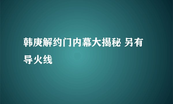 韩庚解约门内幕大揭秘 另有导火线
