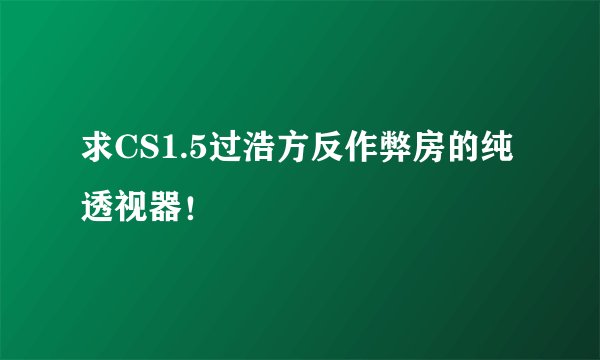 求CS1.5过浩方反作弊房的纯透视器！