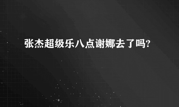 张杰超级乐八点谢娜去了吗?