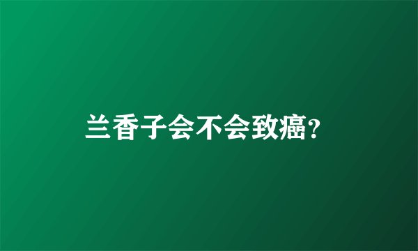 兰香子会不会致癌？