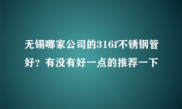 无锡哪家公司的316f不锈钢管好？有没有好一点的推荐一下