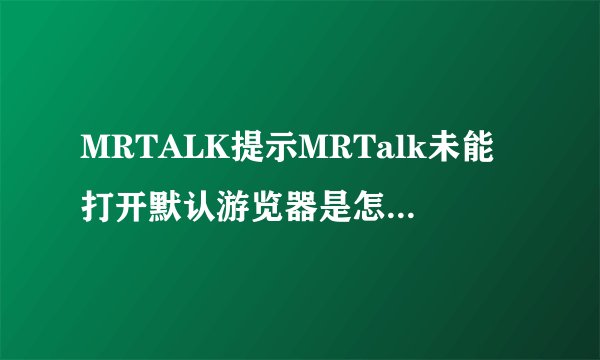 MRTALK提示MRTalk未能打开默认游览器是怎么回事？