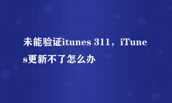 未能验证itunes 311，iTunes更新不了怎么办