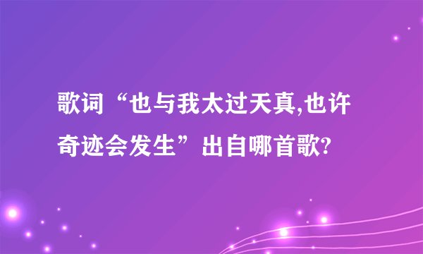 歌词“也与我太过天真,也许奇迹会发生”出自哪首歌?