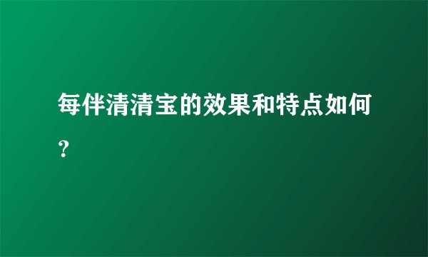 每伴清清宝的效果和特点如何？
