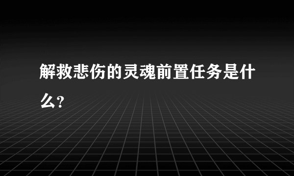 解救悲伤的灵魂前置任务是什么？