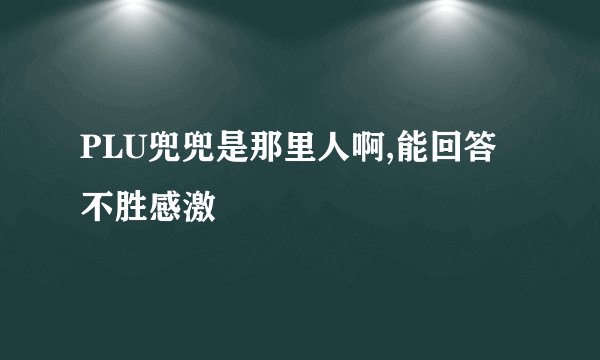 PLU兜兜是那里人啊,能回答不胜感激