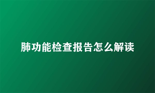 肺功能检查报告怎么解读