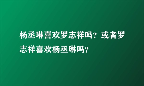 杨丞琳喜欢罗志祥吗？或者罗志祥喜欢杨丞琳吗？